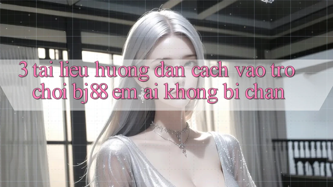 3. Tài liệu hướng dẫn Cách “Vào Trò chơi” BJ88 Êm ái, Không Bị Chặn