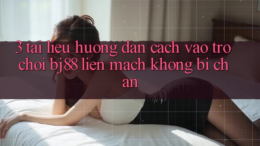 3. Tài liệu hướng dẫn Cách “Vào Trò chơi” BJ88 Liền mạch, Không Bị Chặn