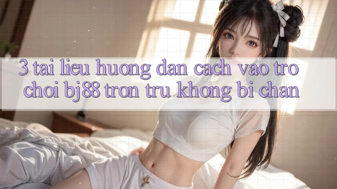 3. Tài liệu hướng dẫn Cách “Vào Trò chơi” BJ88 Trơn tru, Không Bị Chặn