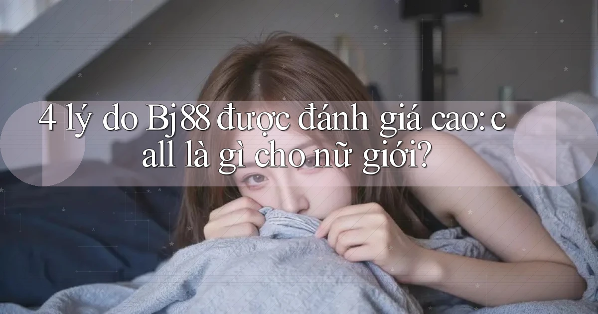 4 lý do Bj88 được đánh giá cao call là gì cho nữ giới