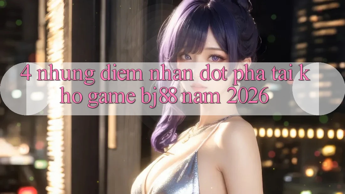 4. Những Điểm Nhấn Đột Phá Tại Kho Game BJ88 Năm 2026