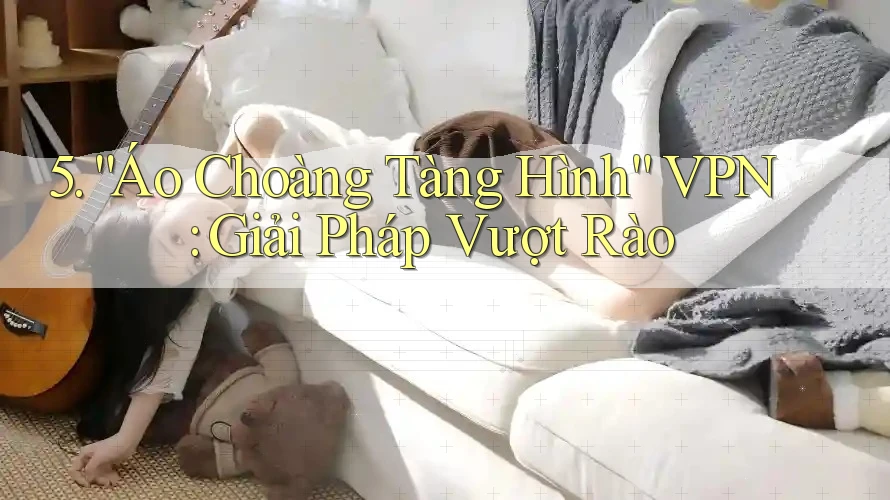 5. “Áo Choàng Tàng Hình” VPN: Giải Pháp Vượt Rào