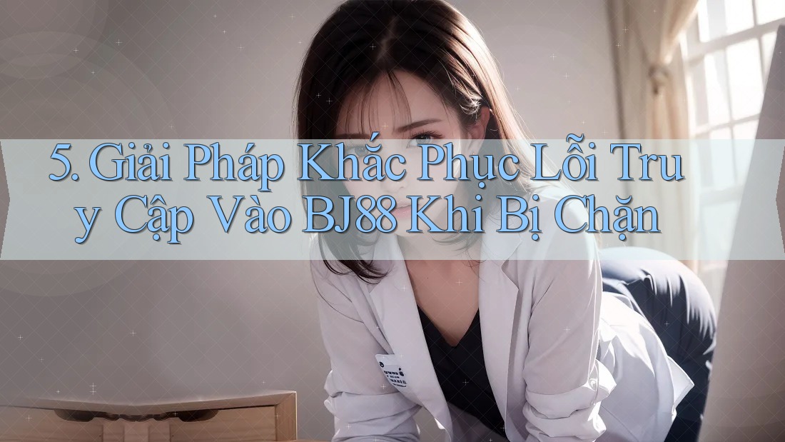 5. Giải Pháp Khắc Phục Lỗi Truy Cập Vào BJ88 Khi Bị Chặn