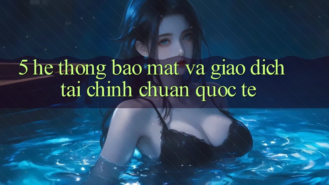 5. Hệ Thống Bảo Mật Và Giao dịch Tài Chính Chuẩn Quốc Tế