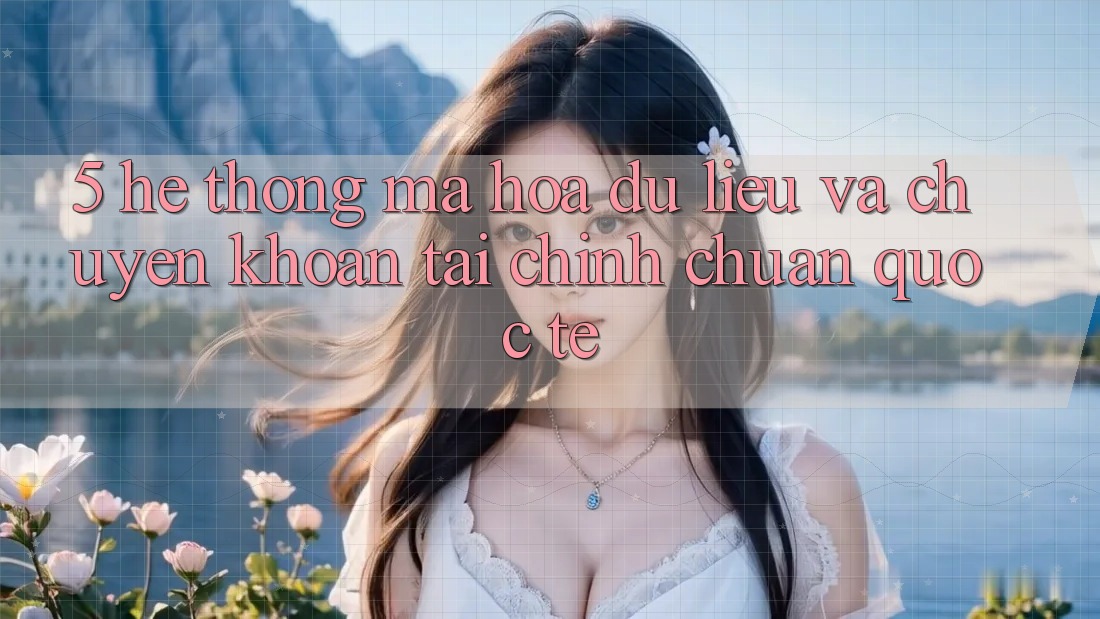5. Hệ Thống Mã hóa dữ liệu Và Chuyển khoản Tài Chính Chuẩn Quốc Tế