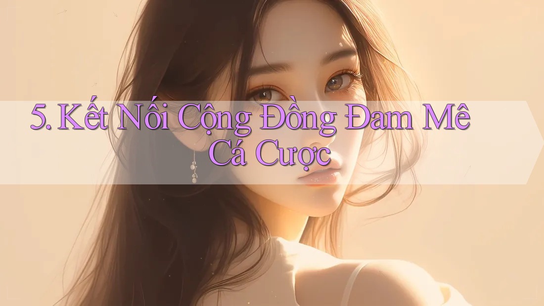 5. Kết Nối Cộng Đồng Đam Mê Cá Cược