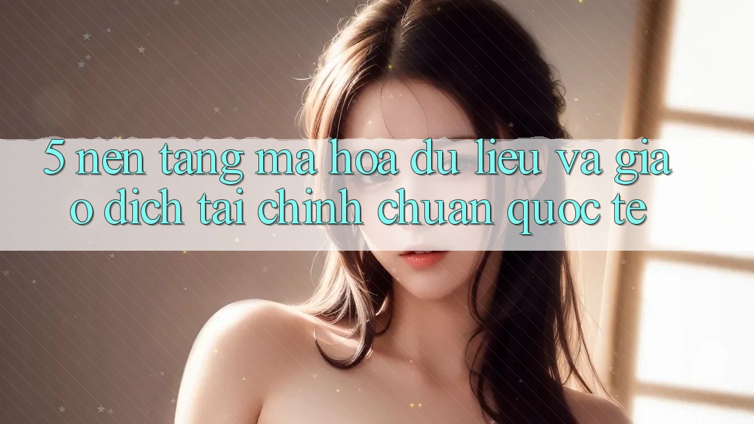 5. Nền tảng Mã hóa dữ liệu Và Giao Dịch Tài Chính Chuẩn Quốc Tế