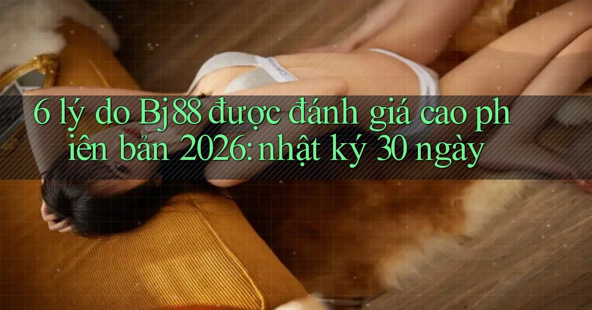 6 lý do Bj88 được đánh giá cao phiên bản 2026 nhật ký 30 ngày