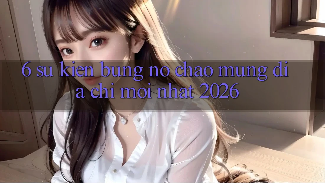 6. Sự kiện Bùng Nổ Chào Mừng Địa Chỉ Mới nhất 2026