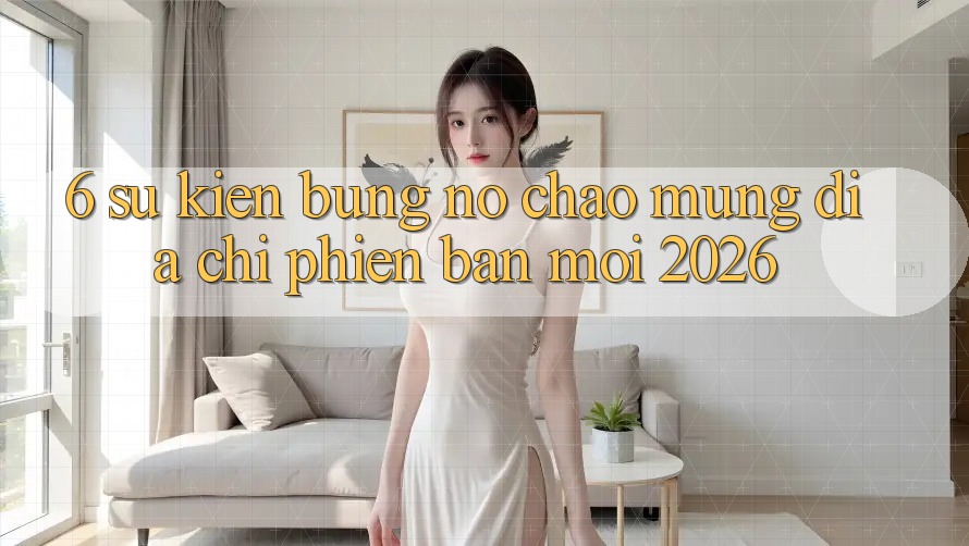 6. Sự kiện Bùng Nổ Chào Mừng Địa Chỉ Phiên bản mới 2026
