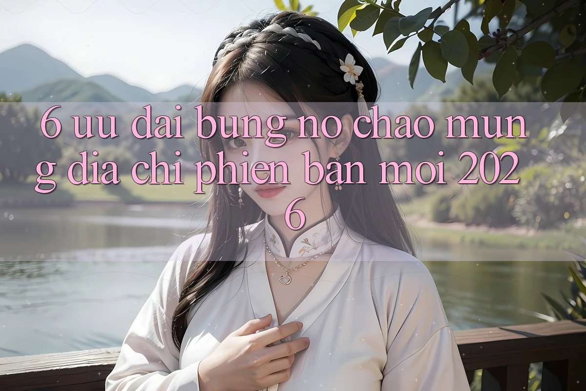 6. Ưu đãi Bùng Nổ Chào Mừng Địa Chỉ Phiên bản mới 2026