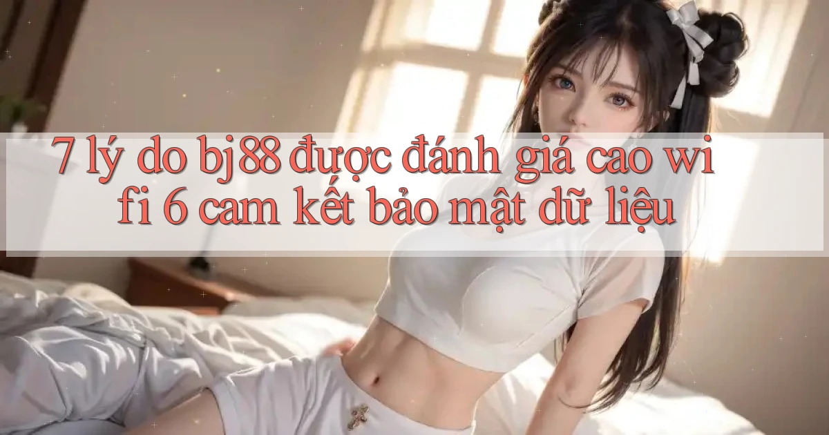 7 lý do bj88 được đánh giá cao wifi 6 cam kết bảo mật dữ liệu