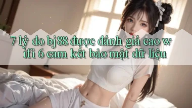 7 lý do bj88 được đánh giá cao wifi 6 cam kết bảo mật dữ liệu