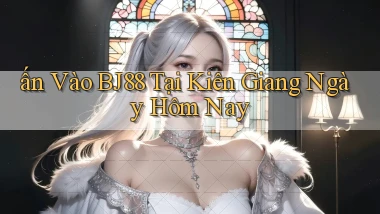 ấn vào bj88 tại Kiên Giang ngày hôm nay