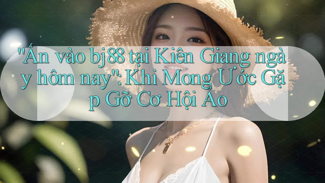“Ấn vào bj88 tại Kiên Giang ngày hôm nay”: Khi Mong Ước Gặp Gỡ Cơ Hội Ảo