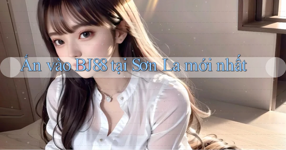 ấn vào bj88 tại Sơn La mới nhất