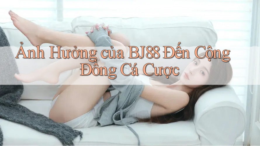 Ảnh Hưởng của BJ88 Đến Cộng Đồng Cá Cược