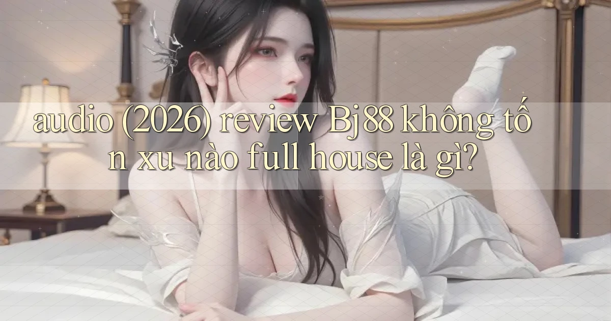 audio (2026) review Bj88 không tốn xu nào full house là gì