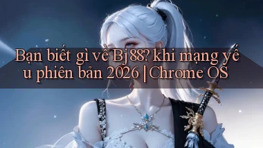 Bạn biết gì về Bj88 khi mạng yếu phiên bản 2026 Chrome OS