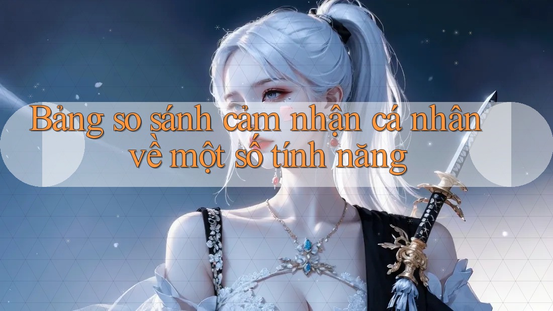 Bảng so sánh cảm nhận cá nhân về một số tính năng