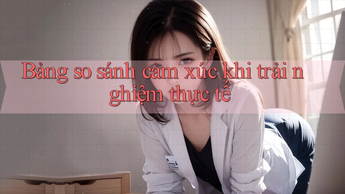 Bảng so sánh cảm xúc khi trải nghiệm thực tế