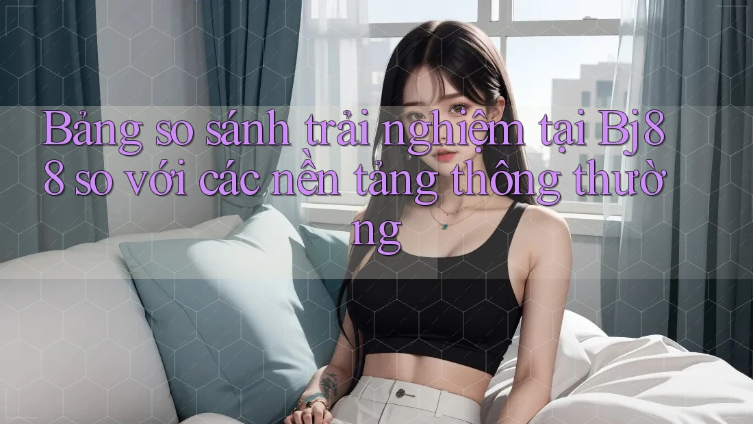 Bảng so sánh trải nghiệm tại Bj88 so với các nền tảng thông thường