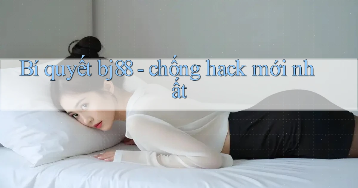 Bí quyết bj88   chống hack mới nhất