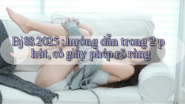 Bj88 2025 hướng dẫn trong 2 phút, có giấy phép rõ ràng
