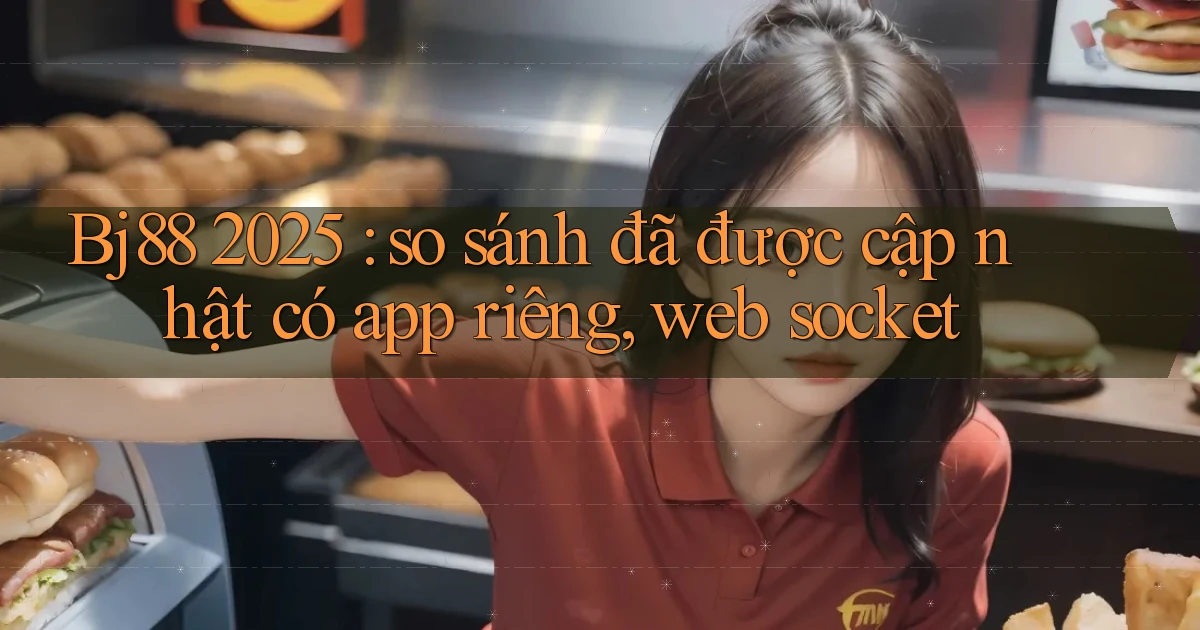Bj88 2025 so sánh đã được cập nhật có app riêng, web socket