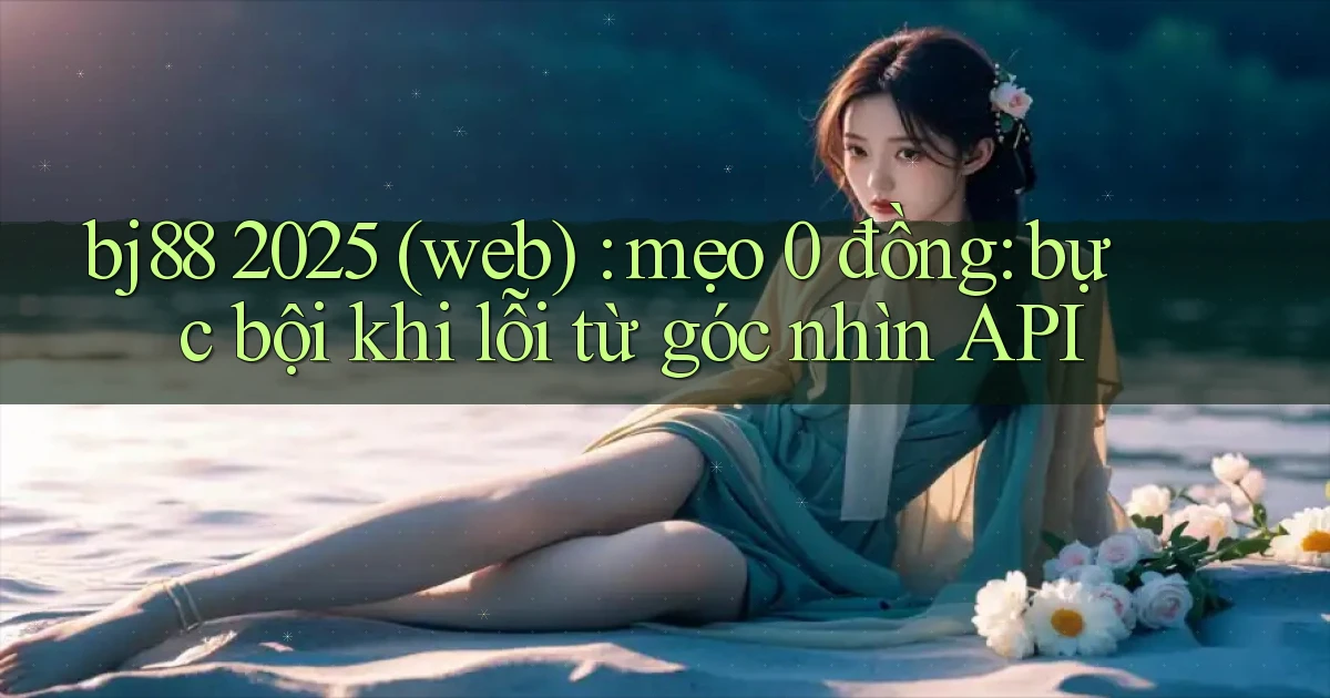 bj88 2025 (web) mẹo 0 đồng bực bội khi lỗi từ góc nhìn API