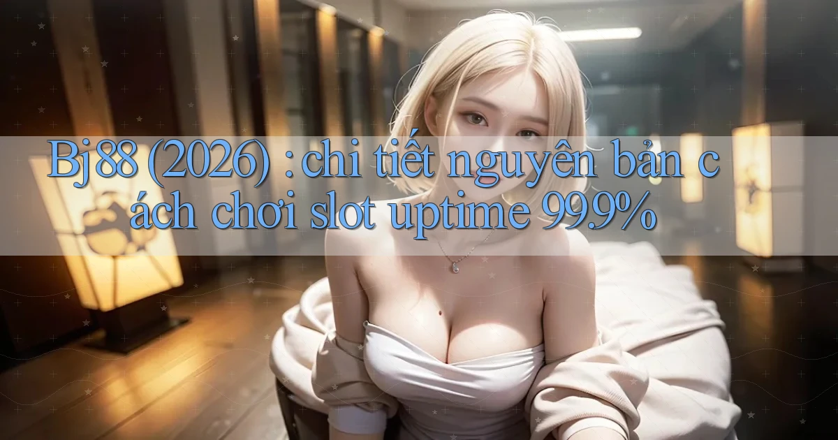 Bj88 (2026) chi tiết nguyên bản cách chơi slot uptime 99.9%
