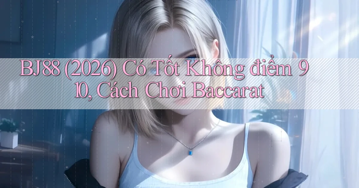 Bj88 (2026) có tốt không điểm 910, cách chơi baccarat