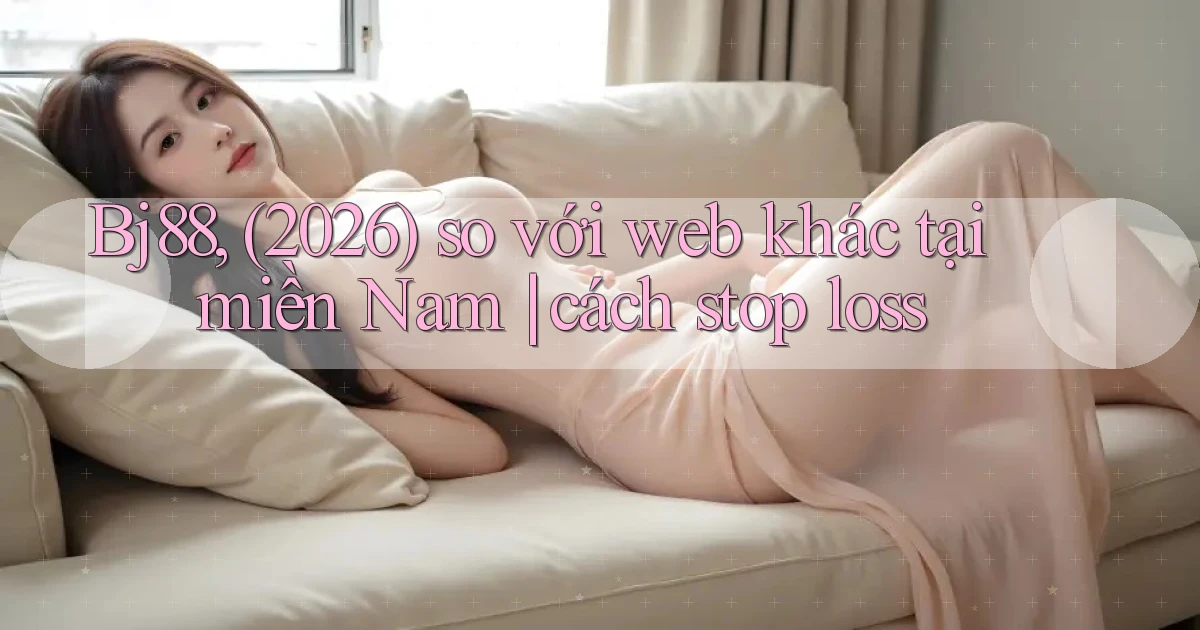 Bj88, (2026) so với web khác tại miền Nam cách stop loss