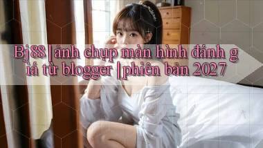 Bj88 ảnh chụp màn hình đánh giá từ blogger phiên bản 2027