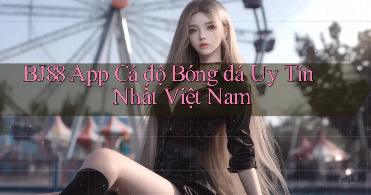 bj88 app cá độ bóng đá uy tín nhất việt nam