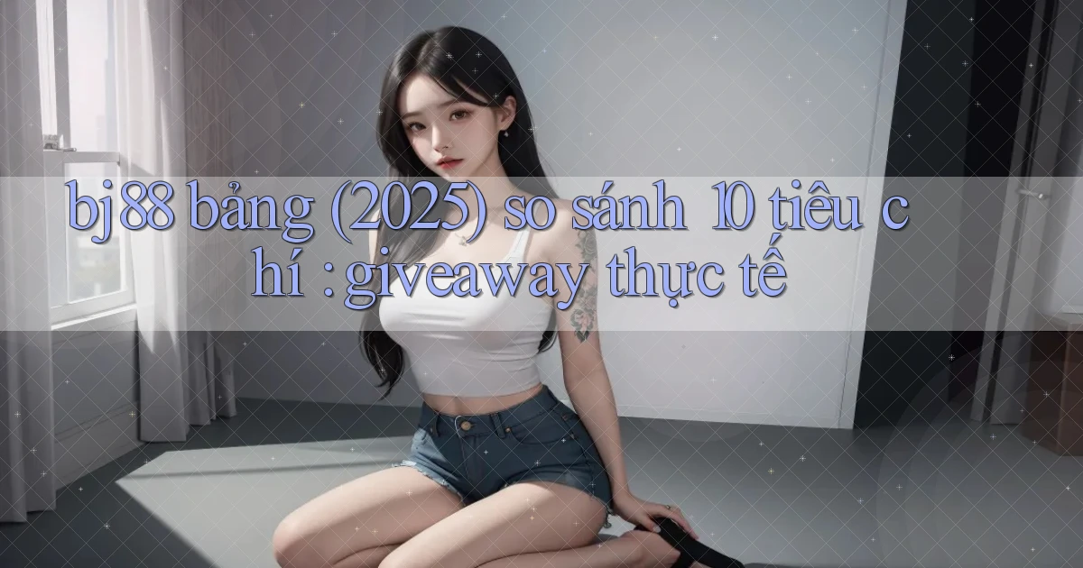bj88 bảng (2025) so sánh 10 tiêu chí giveaway thực tế