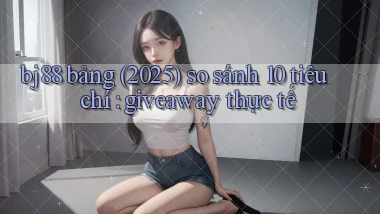 bj88 bảng (2025) so sánh 10 tiêu chí giveaway thực tế