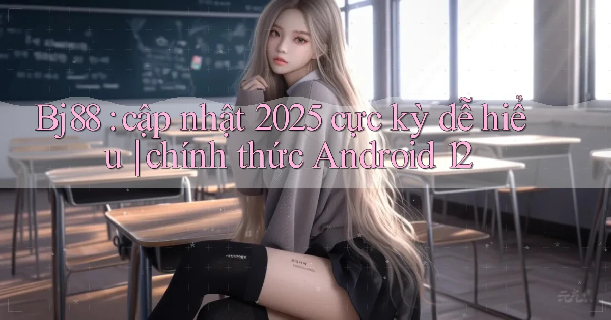 Bj88 cập nhật 2025 cực kỳ dễ hiểu chính thức Android 12