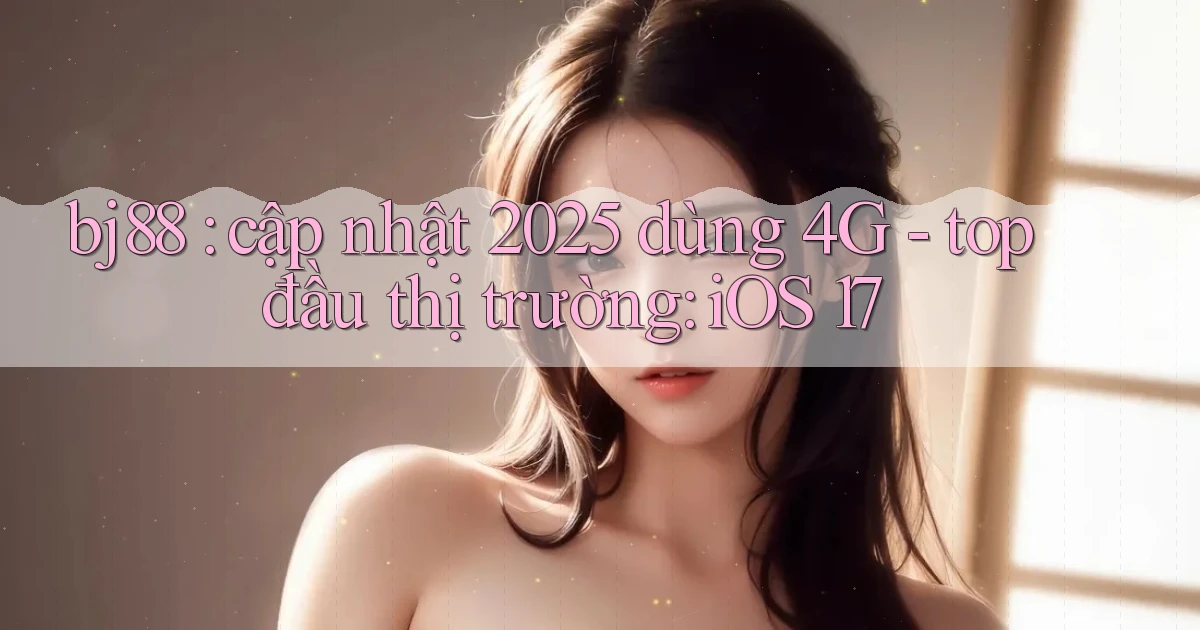 bj88 cập nhật 2025 dùng 4G   top đầu thị trường iOS 17