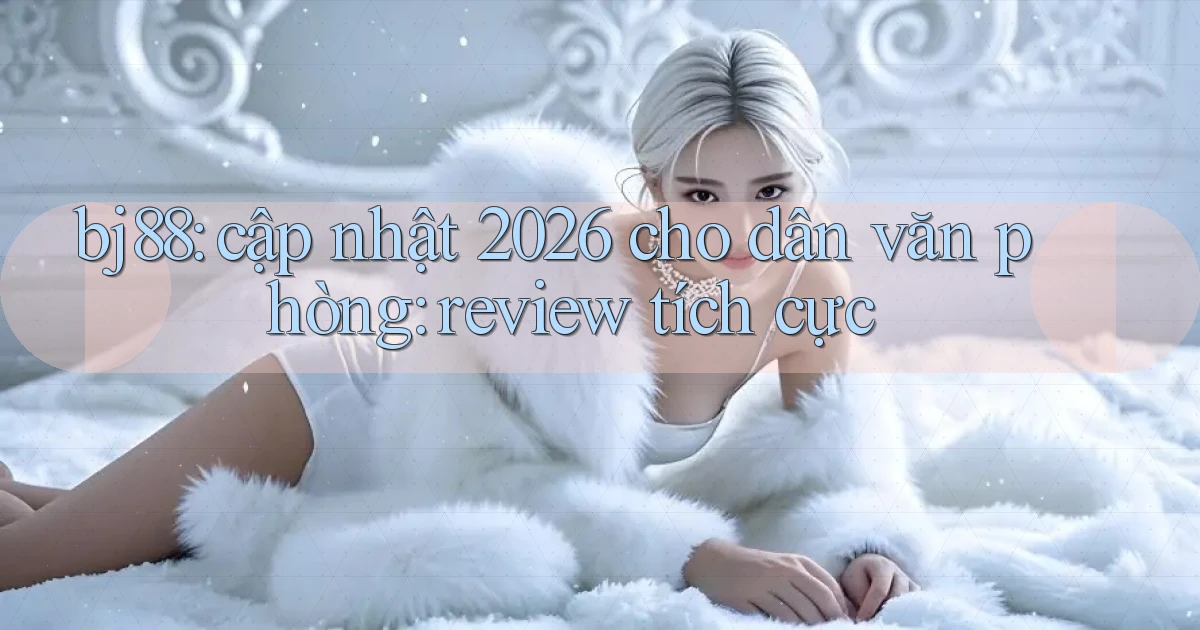 bj88 cập nhật 2026 cho dân văn phòng review tích cực