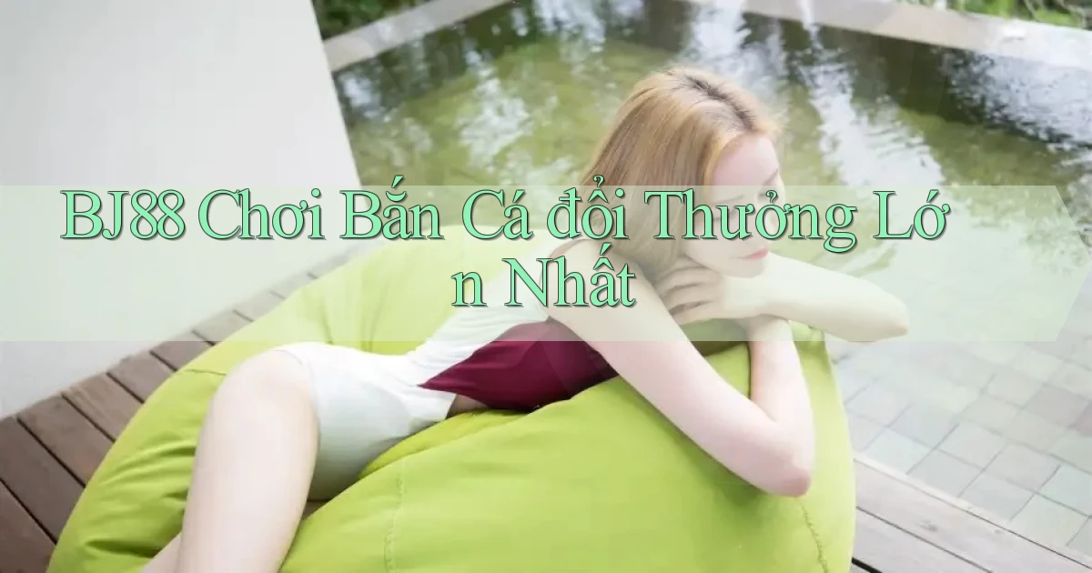 bj88  chơi bắn cá đổi thưởng lớn nhất