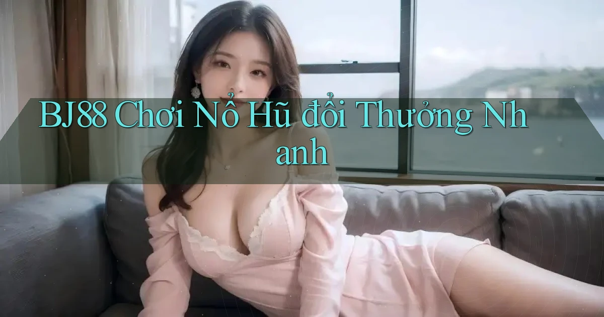 bj88  Chơi nổ hũ đổi thưởng nhanh
