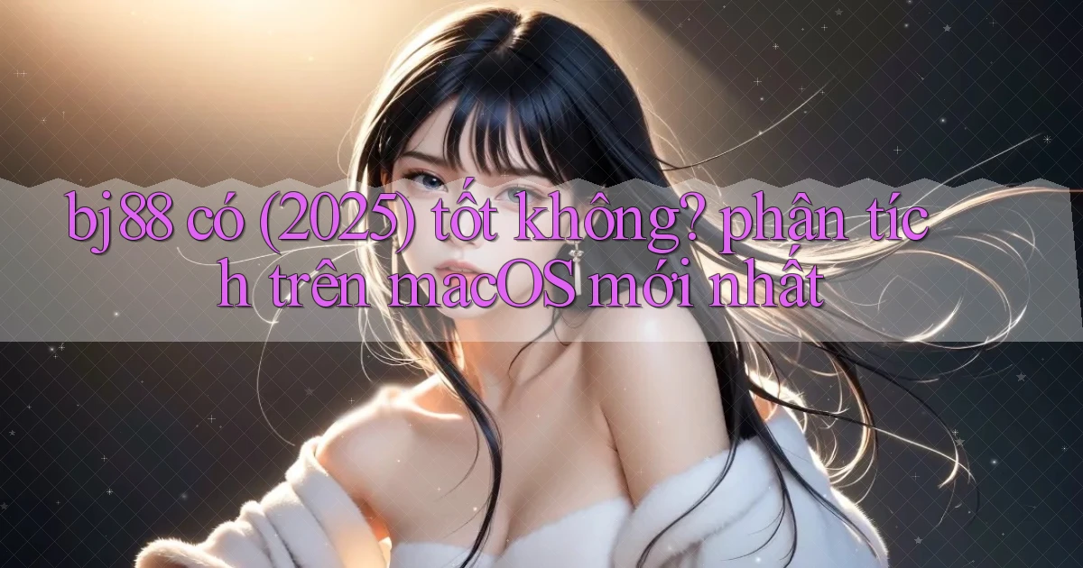 bj88 có (2025) tốt không phân tích trên macOS mới nhất