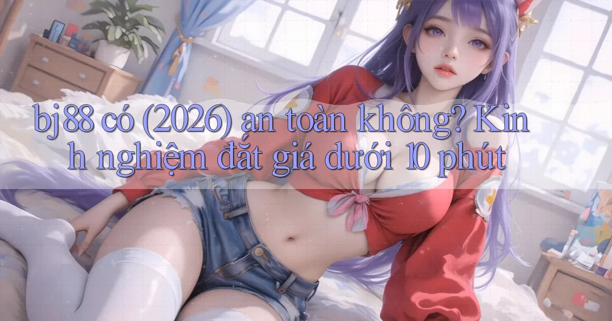 bj88 có (2026) an toàn không kinh nghiệm đắt giá dưới 10 phút