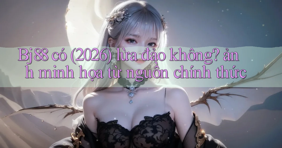 Bj88 có (2026) lừa đảo không ảnh minh họa từ nguồn chính thức