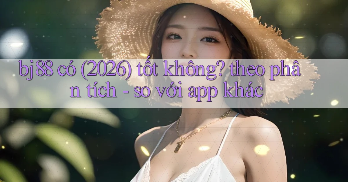 bj88 có (2026) tốt không theo phân tích   so với app khác