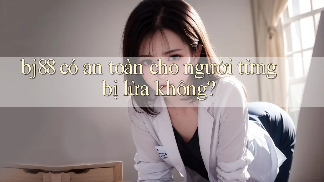 bj88 có an toàn cho người từng bị lừa không?