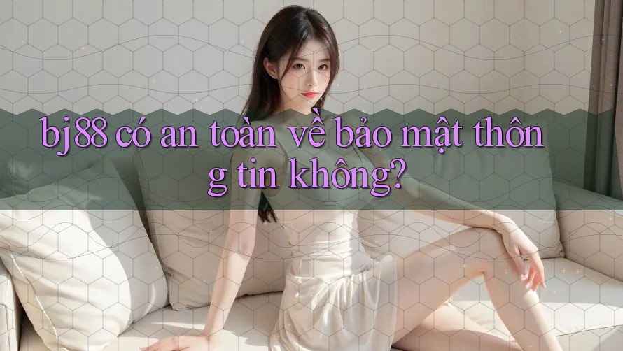 bj88 có an toàn về bảo mật thông tin không?