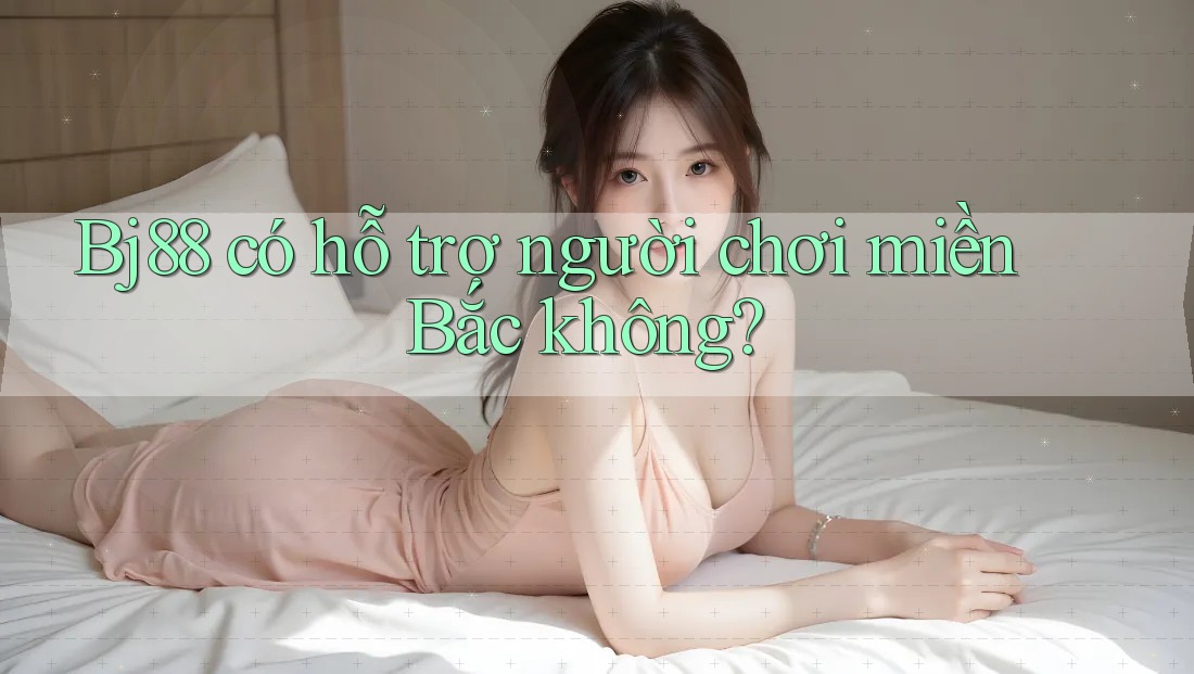 Bj88 có hỗ trợ người chơi miền Bắc không?