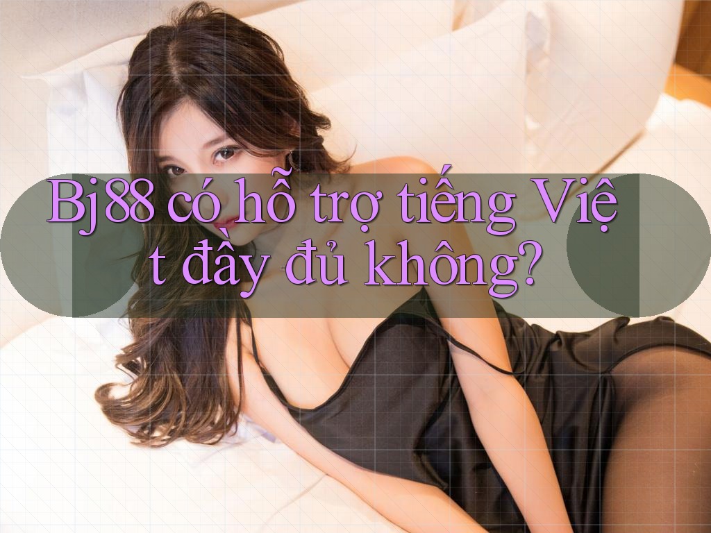 Bj88 có hỗ trợ tiếng Việt đầy đủ không?